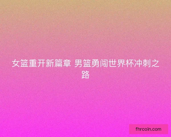 女篮重开新篇章 男篮勇闯世界杯冲刺之路